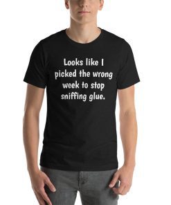 T-shirt that says Looks like I picked the wrong week to stop sniffing glue on it