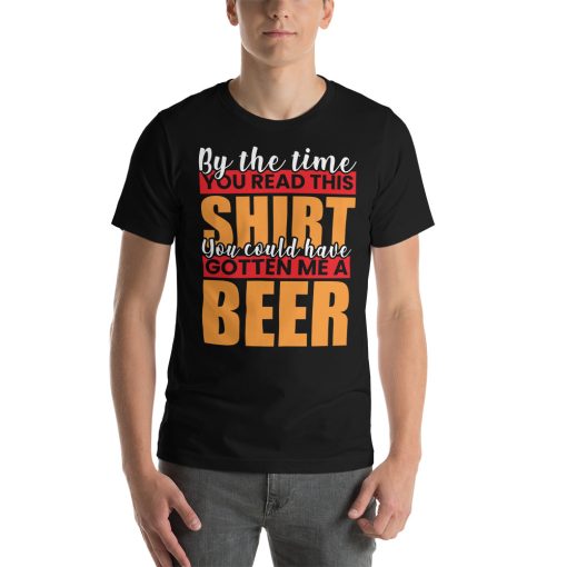 Unisex t-shirt that says "By the time you read this shirt you could have gotten me a beer" written on it in stylised writing.